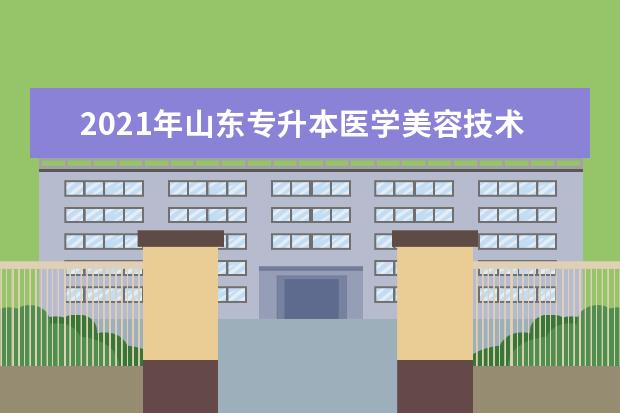 2021年山东专升本医学美容技术可以报考哪些本科学校及专业？