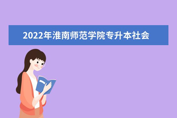 2022年淮南师范学院专升本社会工作专业考试大纲是什么？考试内容有哪些？