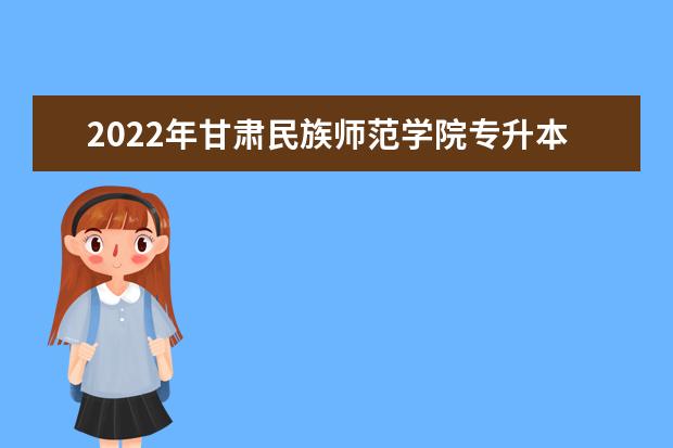 2022年甘肃民族师范学院专升本招生简章（含招生专业）