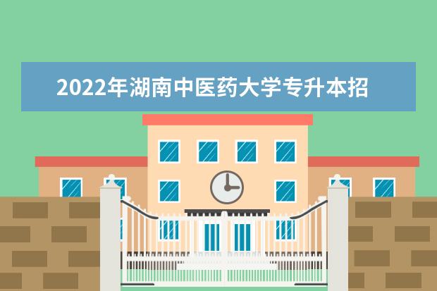2022年湖南中医药大学专升本招生简章！（含招生专业）