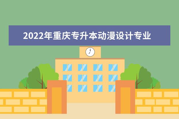 2022年重庆专升本动漫设计专业可以报考哪些本科院校及专业？