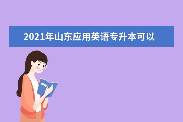 2021年山东应用英语专升本可以报考哪些本科学校及专业?