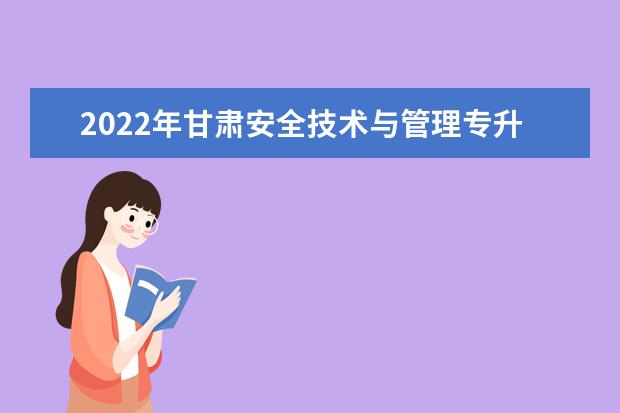 2022年甘肃安全技术与管理专升本​可以报考本科院校及专业有哪些？
