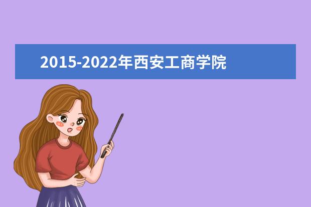 2015-2022年西安工商学院专升本历年录取分数线汇总一览