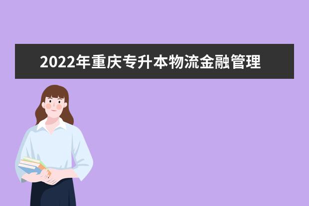2022年重庆专升本物流金融管理专业可以报考哪些本科院校及专业?