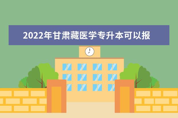 2022年甘肃藏医学专升本可以报考本科院校及专业有哪些?