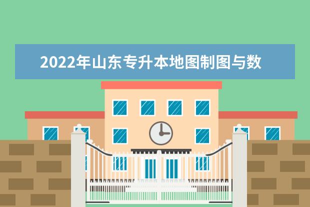 2022年山东专升本地图制图与数字传播技术专业可以报考本科院校及专业汇总一览表