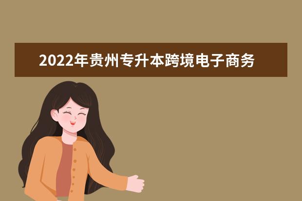 2022年贵州专升本跨境电子商务专业可以报考院校及专业有哪些？