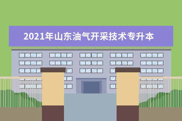 2021年山东油气开采技术专升本可以报考哪些本科学校及专业?
