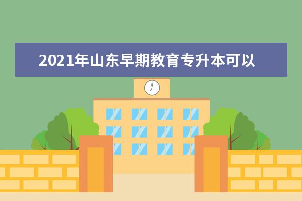 2021年山东早期教育专升本可以报考哪些本科学校及专业？
