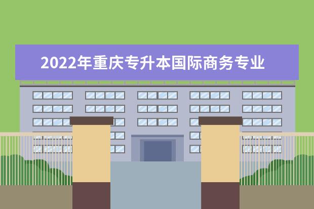 2022年重庆专升本国际商务专业可以报考哪些本科院校及专业？