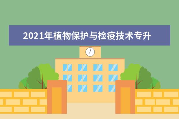 2021年植物保护与检疫技术专升本可以报考哪些本科学校及专业？