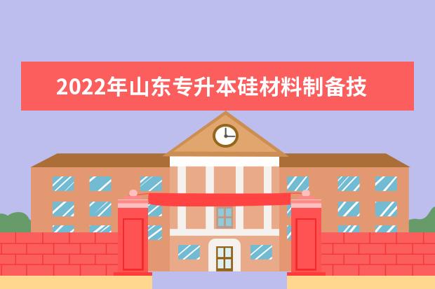 2022年山东专升本硅材料制备技术专业可以报考本科院校及专业汇总一览表