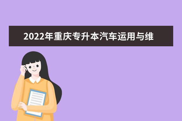 2022年重庆专升本汽车运用与维修技术专业可以报考哪些本科院校及专业?