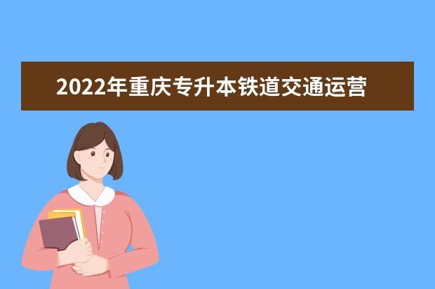 2022年重庆专升本铁道交通运营管理专业可以报考哪些本科院校及专业？