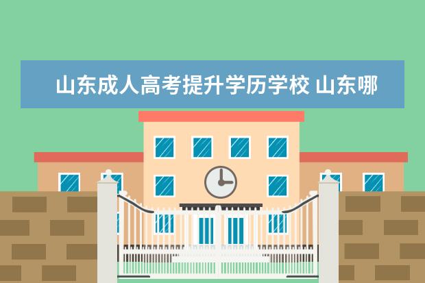 山东成人高考提升学历学校 山东哪些学校有继续教育学院怎么样?
