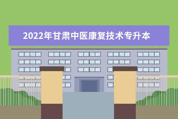 2022年甘肃中医康复技术专升本可以报考院校及专业有哪些?