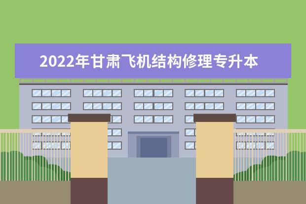 2022年甘肃飞机结构修理专升本可以报考本科院校及专业有哪些?
