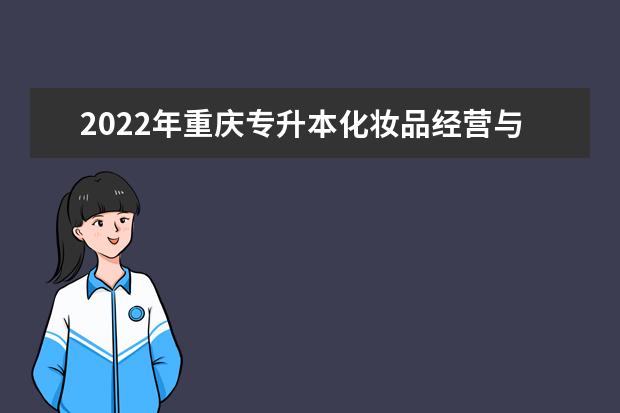 2022年重庆专升本化妆品经营与管理专业可以报考哪些本科院校及专业？