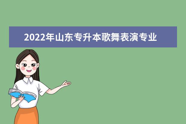 2022年山东专升本歌舞表演专业可以报考本科院校及专业汇总一览表
