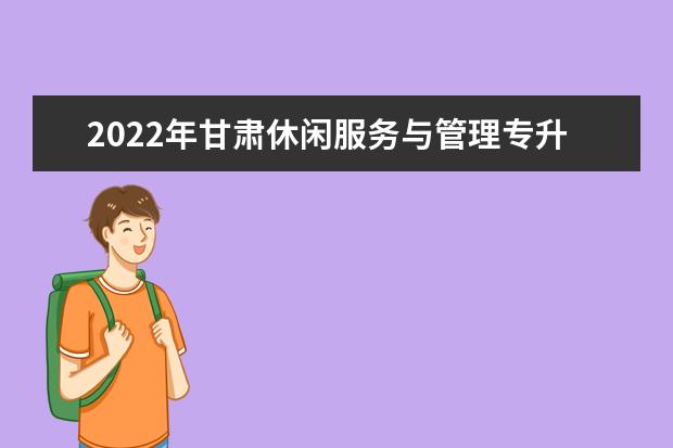 2022年甘肃休闲服务与管理专升本可以报考院校及专业有哪些?