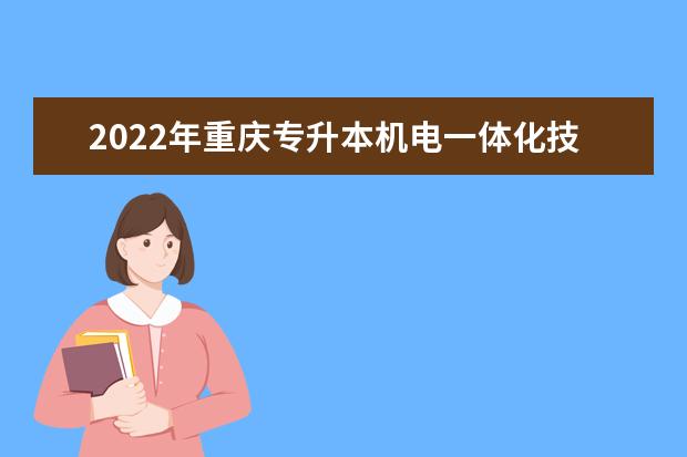2022年重庆专升本机电一体化技术专业可以报考哪些本科院校及专业？