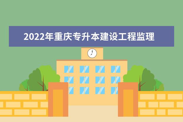2022年重庆专升本建设工程监理专业可以报考哪些本科专业及院校？