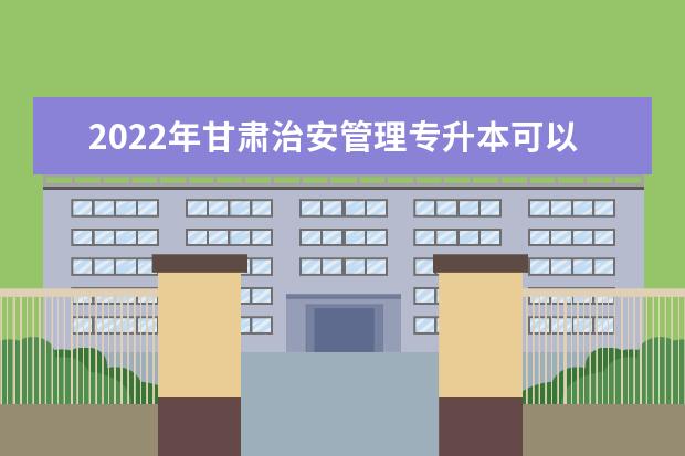 2022年甘肃治安管理专升本可以报考院校及专业有哪些？