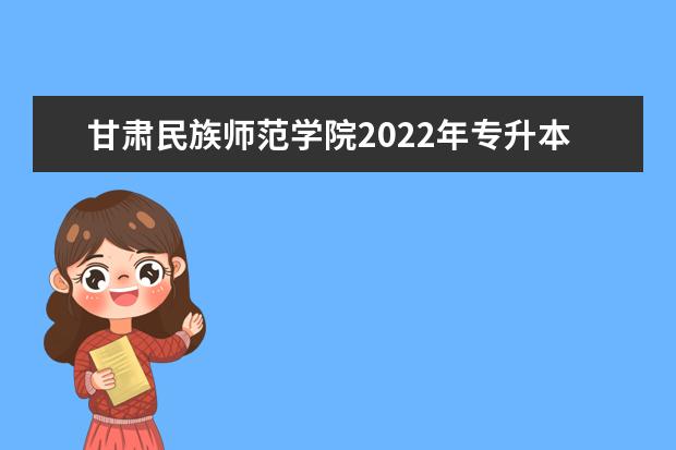 甘肃民族师范学院2022年专升本招生简章（含招生专业）