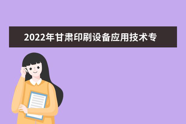 2022年甘肃印刷设备应用技术专升本可以报考院校及专业有哪些？