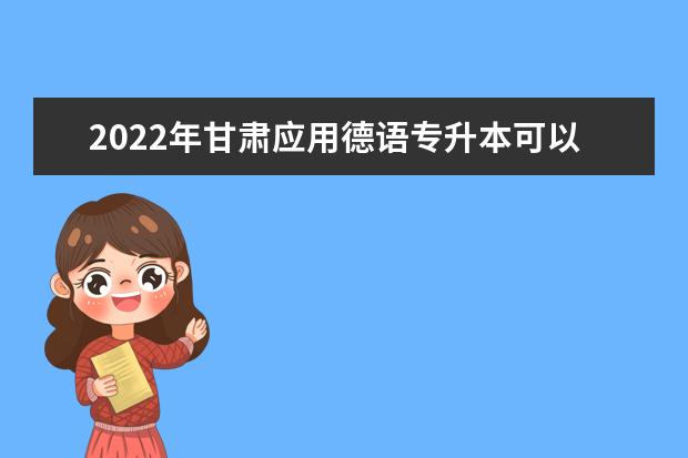 2022年甘肃应用德语专升本可以报考院校及专业有哪些？