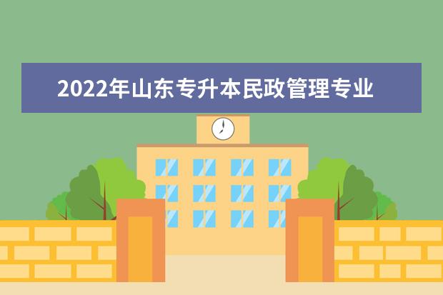 2022年山东专升本民政管理专业可以报考本科院校及专业汇总一览表