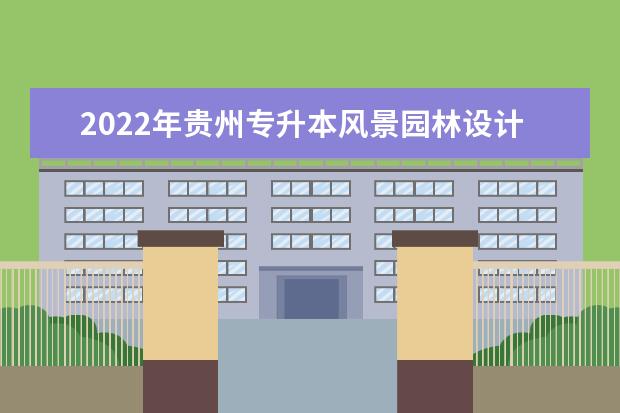 2022年贵州专升本风景园林设计专业可以报考院校及专业有哪些？
