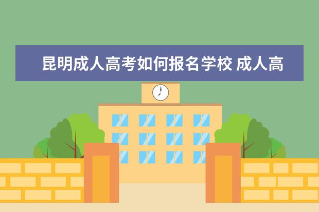 昆明成人高考如何报名学校 成人高考后怎么报考学校