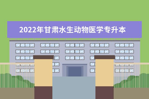2022年甘肃水生动物医学专升本可以报考院校及专业有哪些?