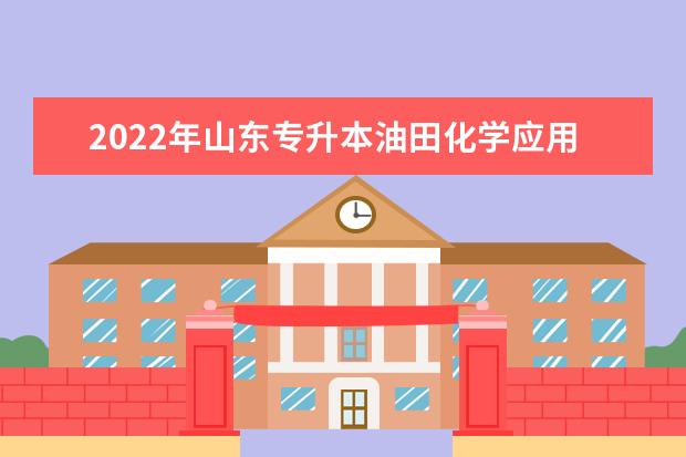 2022年山东专升本油田化学应用技术专业可以报考本科院校及专业汇总一览表