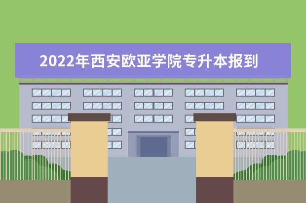 2022年西安欧亚学院专升本报到须知