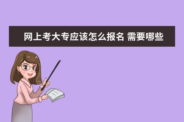 网上考大专应该怎么报名 需要哪些步骤