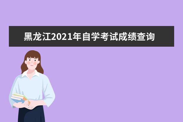 黑龙江2021年自学考试成绩查询时间什么时候出