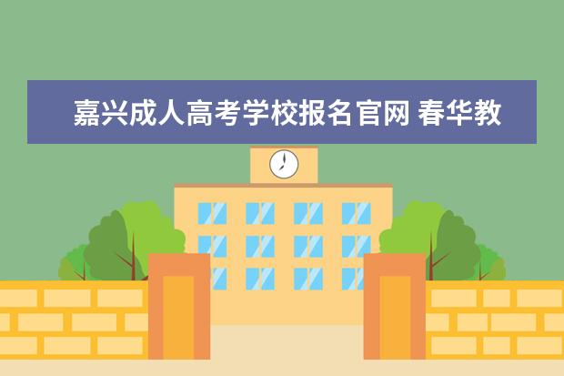 嘉兴成人高考学校报名官网 春华教育好吗?学历是真的吗?