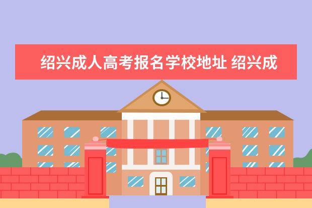 绍兴成人高考报名学校地址 绍兴成人高考报名入口