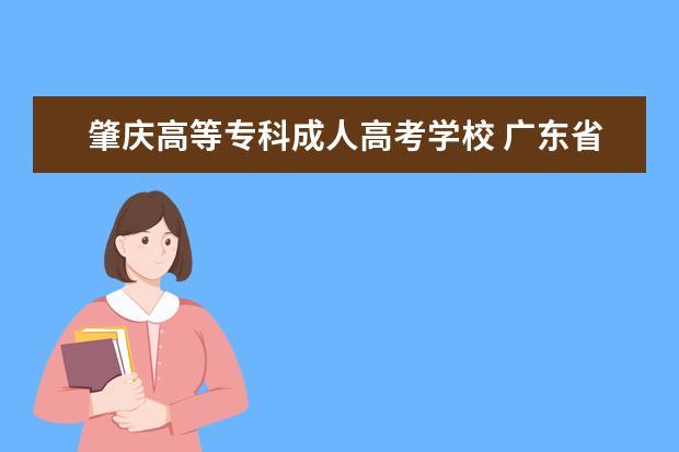 肇庆高等专科成人高考学校 广东省有哪些高等职业技术学院