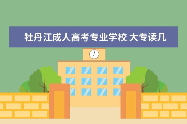 牡丹江成人高考专业学校 大专读几年