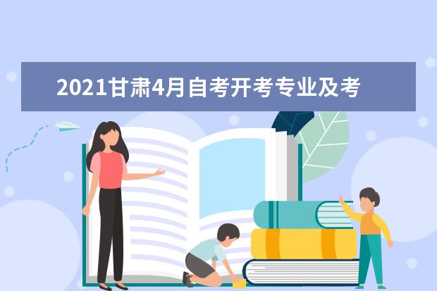 2021甘肃4月自考开考专业及考试时间安排表
