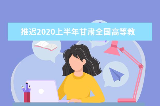 推迟2020上半年甘肃全国高等教育自学考试时间和报名工作