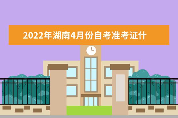 2022年湖南4月份自考准考证什么时间可以打印