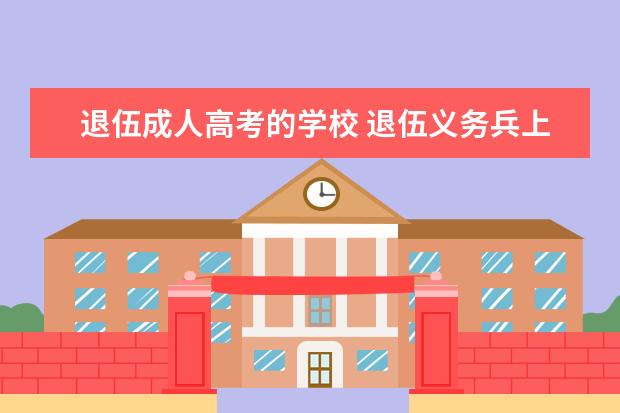 退伍成人高考的学校 退伍义务兵上学能上什么学校?