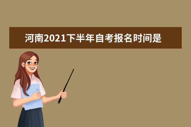 河南2021下半年自考报名时间是哪天 什么时候截止