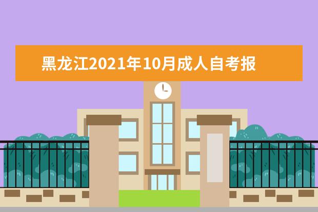 黑龙江2021年10月成人自考报名时间 系统入口在哪