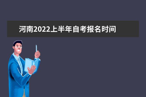 河南2022上半年自考报名时间 河南自考什么时候报名
